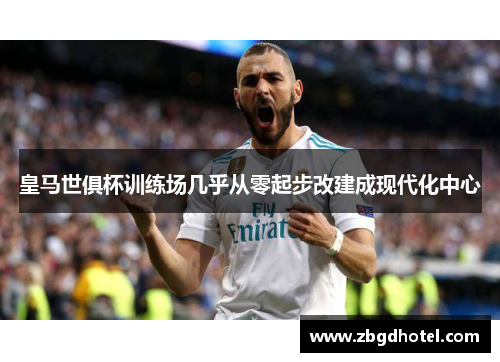 皇马世俱杯训练场几乎从零起步改建成现代化中心