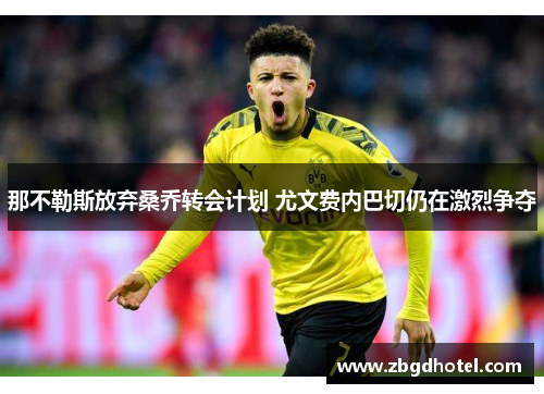 那不勒斯放弃桑乔转会计划 尤文费内巴切仍在激烈争夺