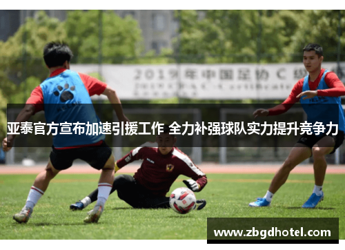 亚泰官方宣布加速引援工作 全力补强球队实力提升竞争力