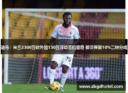 迪马：米兰2300万欧外加150万浮动签约里奇 都灵保留10%二转分成