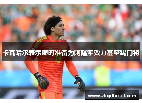 卡瓦哈尔表示随时准备为阿隆索效力甚至踢门将