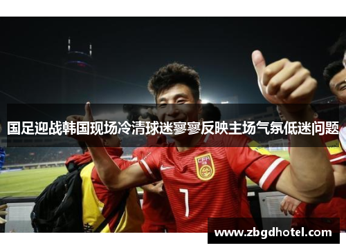 国足迎战韩国现场冷清球迷寥寥反映主场气氛低迷问题