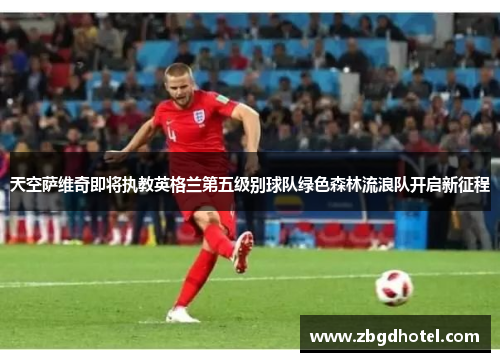 天空萨维奇即将执教英格兰第五级别球队绿色森林流浪队开启新征程